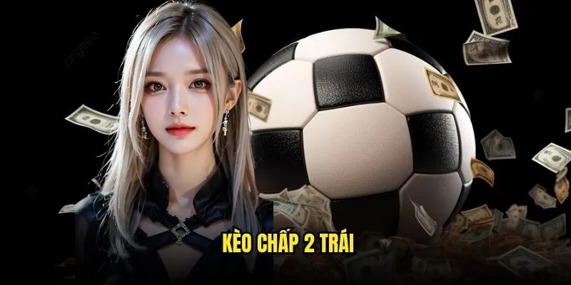 Kèo Chấp 2 Trái - Cơ Hội Lớn Từ Kèo Nhà Cái 1 Kèo chấp 2 trái